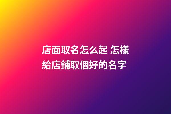 店面取名怎么起 怎樣給店鋪取個好的名字